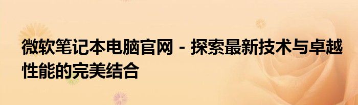 微软笔记本电脑官网 - 探索最新技术与卓越性能的完美结合