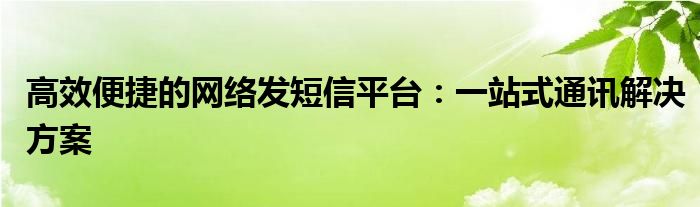 高效便捷的网络发短信平台：一站式通讯解决方案