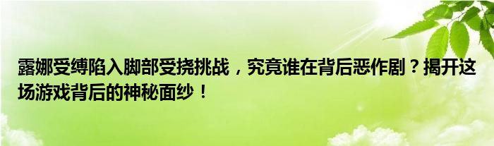 露娜受缚陷入脚部受挠挑战，究竟谁在背后恶作剧？揭开这场游戏背后的神秘面纱！
