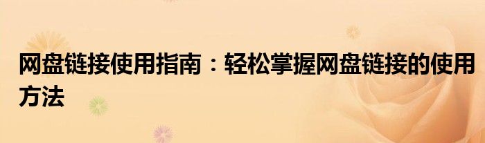 网盘链接使用指南：轻松掌握网盘链接的使用方法