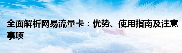 全面解析网易流量卡：优势、使用指南及注意事项