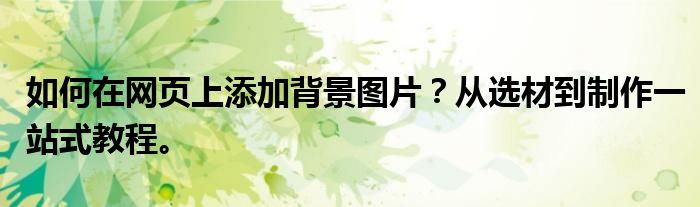 如何在网页上添加背景图片？从选材到制作一站式教程。