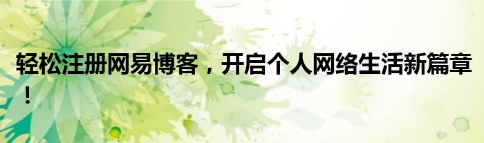 轻松注册网易博客，开启个人网络生活新篇章！