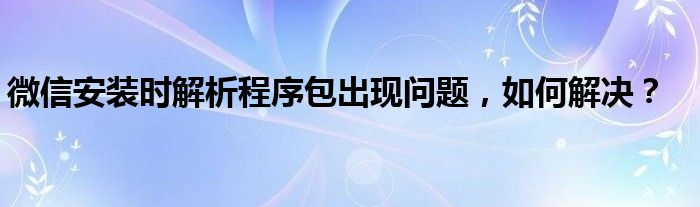 微信安装时解析程序包出现问题，如何解决？