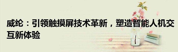 威纶：引领触摸屏技术革新，塑造智能人机交互新体验