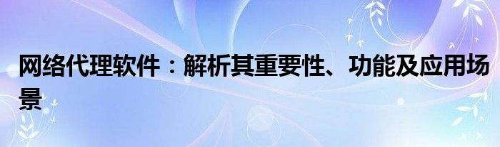 网络代理软件：解析其重要性、功能及应用场景