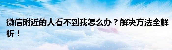 微信附近的人看不到我怎么办？解决方法全解析！