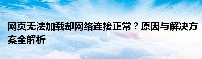 网页无法加载却网络连接正常？原因与解决方案全解析