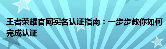 王者荣耀官网实名认证指南：一步步教你如何完成认证