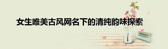 女生唯美古风网名下的清纯韵味探索