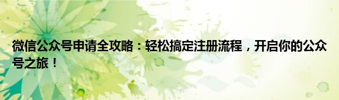 微信公众号申请全攻略：轻松搞定注册流程，开启你的公众号之旅！