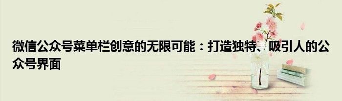 微信公众号菜单栏创意的无限可能：打造独特、吸引人的公众号界面