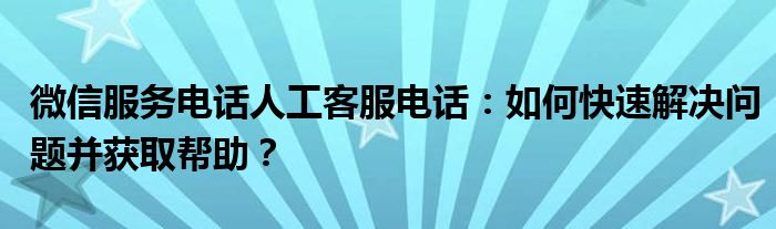微信服务电话人工客服电话：如何快速解决问题并获取帮助？