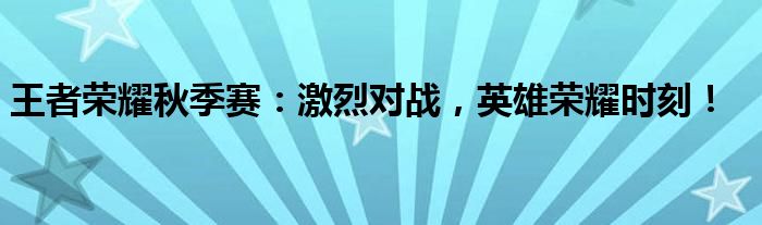 王者荣耀秋季赛：激烈对战，英雄荣耀时刻！