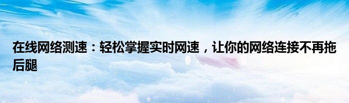 在线网络测速：轻松掌握实时网速，让你的网络连接不再拖后腿