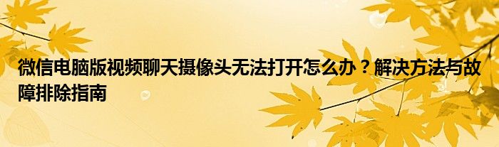 微信电脑版视频聊天摄像头无法打开怎么办？解决方法与故障排除指南
