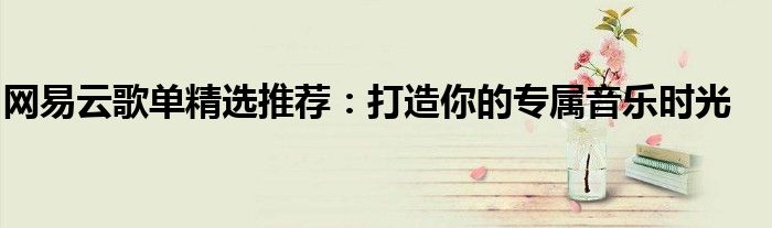 网易云歌单精选推荐：打造你的专属音乐时光