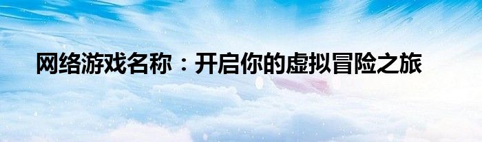 网络游戏名称：开启你的虚拟冒险之旅