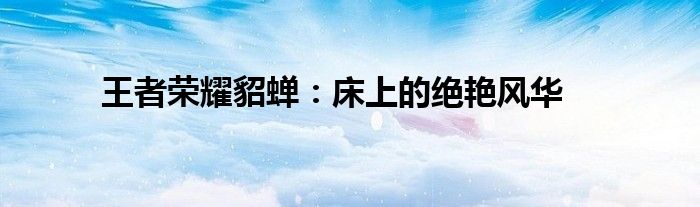 王者荣耀貂蝉：床上的绝艳风华