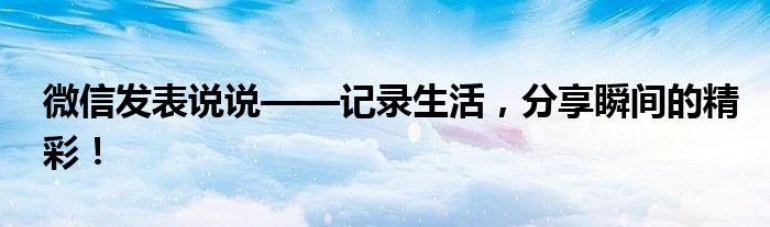 微信发表说说——记录生活，分享瞬间的精彩！