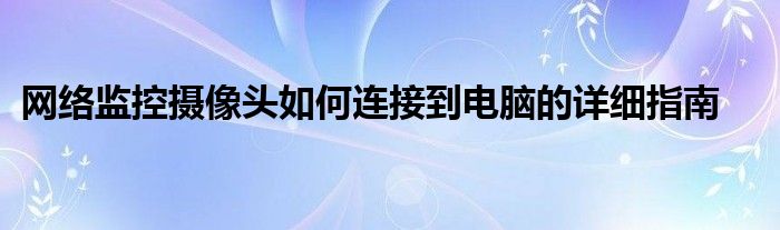 网络监控摄像头如何连接到电脑的详细指南