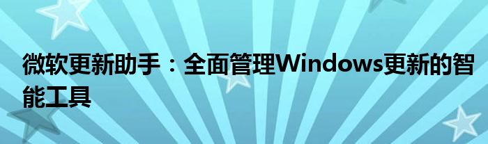 微软更新助手：全面管理Windows更新的智能工具
