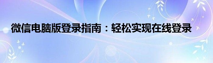 微信电脑版登录指南：轻松实现在线登录