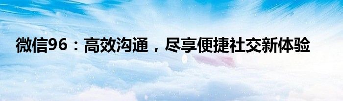 微信96：高效沟通，尽享便捷社交新体验