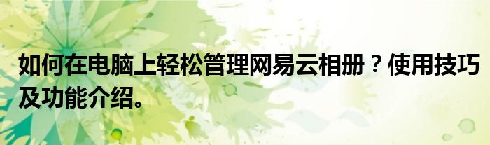 如何在电脑上轻松管理网易云相册？使用技巧及功能介绍。