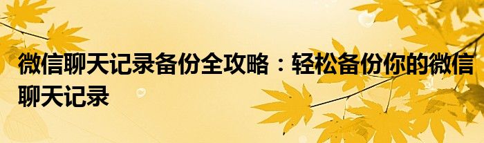 微信聊天记录备份全攻略：轻松备份你的微信聊天记录
