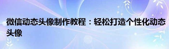 微信动态头像制作教程：轻松打造个性化动态头像