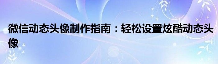 微信动态头像制作指南：轻松设置炫酷动态头像