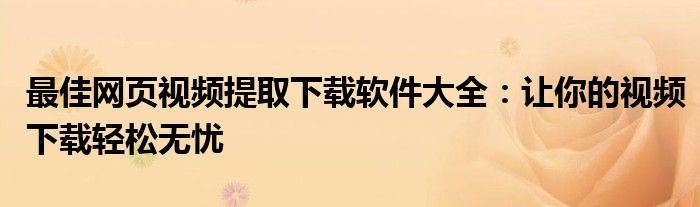 最佳网页视频提取下载软件大全：让你的视频下载轻松无忧