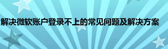 解决微软账户登录不上的常见问题及解决方案