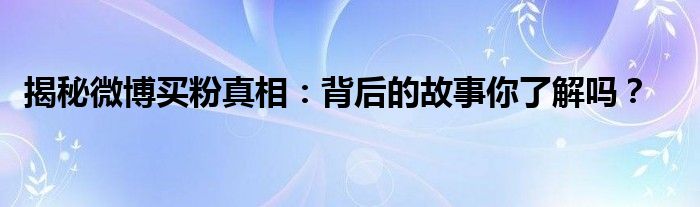 揭秘微博买粉真相：背后的故事你了解吗？