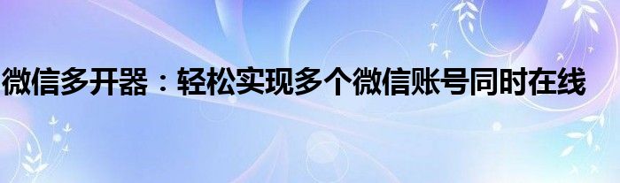 微信多开器：轻松实现多个微信账号同时在线