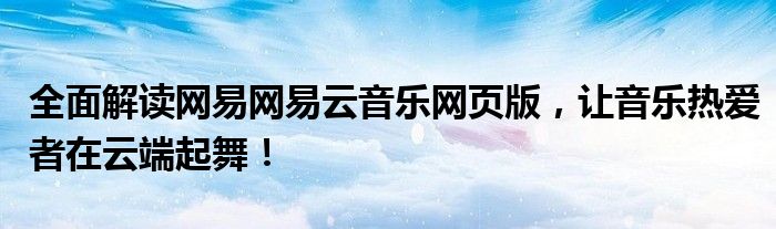 全面解读网易网易云音乐网页版，让音乐热爱者在云端起舞！