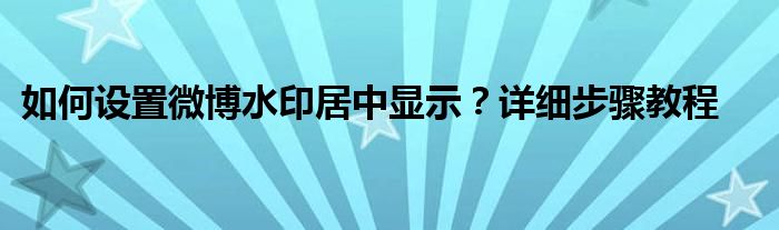 如何设置微博水印居中显示？详细步骤教程