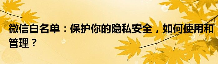 微信白名单：保护你的隐私安全，如何使用和管理？