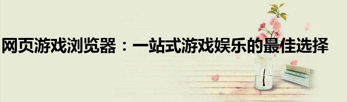 网页游戏浏览器：一站式游戏娱乐的最佳选择