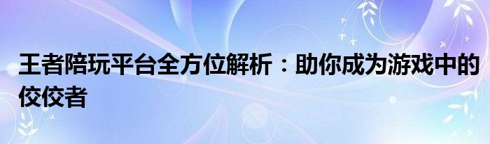 王者陪玩平台全方位解析：助你成为游戏中的佼佼者