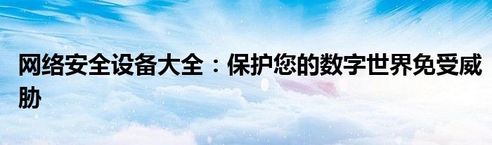 网络安全设备大全：保护您的数字世界免受威胁