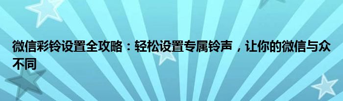 微信彩铃设置全攻略：轻松设置专属铃声，让你的微信与众不同