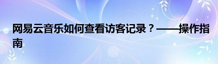 网易云音乐如何查看访客记录？——操作指南