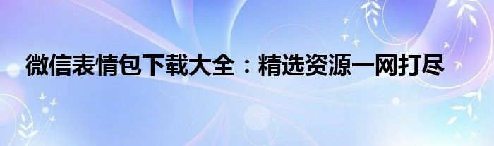 微信表情包下载大全：精选资源一网打尽