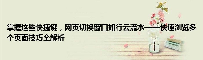 掌握这些快捷键，网页切换窗口如行云流水——快速浏览多个页面技巧全解析