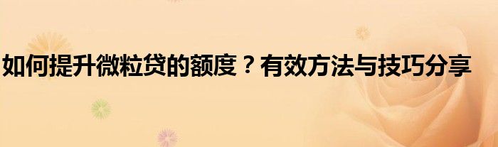 如何提升微粒贷的额度？有效方法与技巧分享