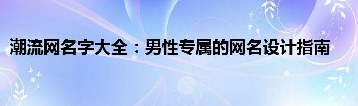 潮流网名字大全：男性专属的网名设计指南