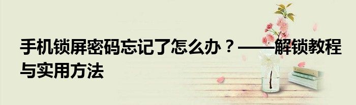 手机锁屏密码忘记了怎么办？——解锁教程与实用方法