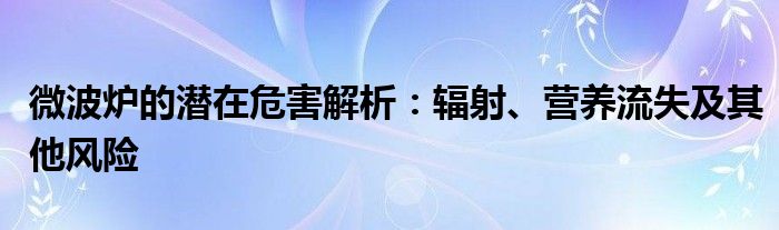 微波炉的潜在危害解析：辐射、营养流失及其他风险